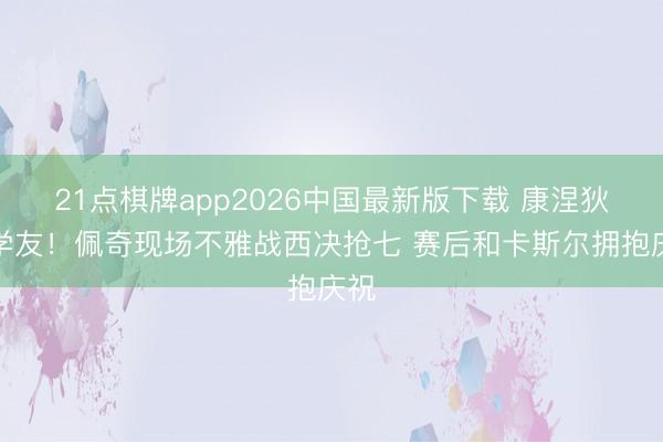 21点棋牌app2026中国最新版下载 康涅狄格学友！佩奇现场不雅战西决抢七 赛后和卡斯尔拥抱庆祝