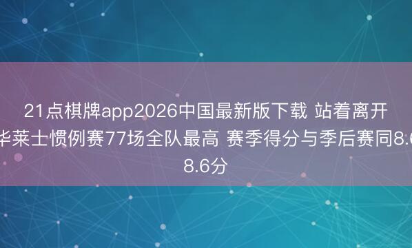21点棋牌app2026中国最新版下载 站着离开！华莱士惯例赛77场全队最高 赛季得分与季后赛同8.6分