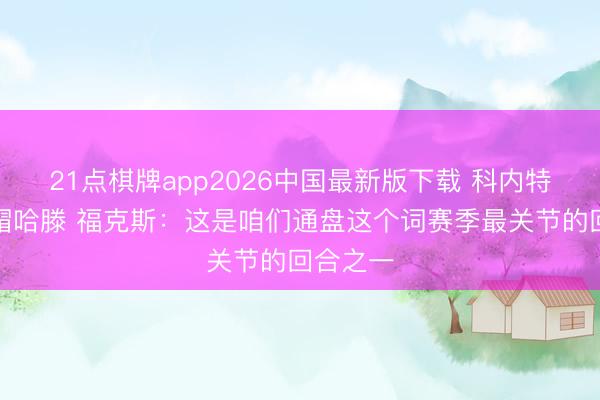 21点棋牌app2026中国最新版下载 科内特追防血帽哈滕 福克斯：这是咱们通盘这个词赛季最关节的回合之一