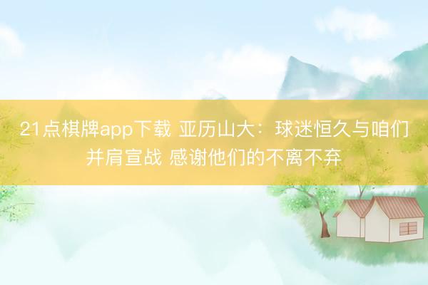 21点棋牌app下载 亚历山大：球迷恒久与咱们并肩宣战 感谢他们的不离不弃