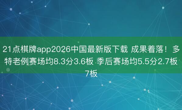 21点棋牌app2026中国最新版下载 成果着落！多特老例赛场均8.3分3.6板 季后赛场均5.5分2.7板