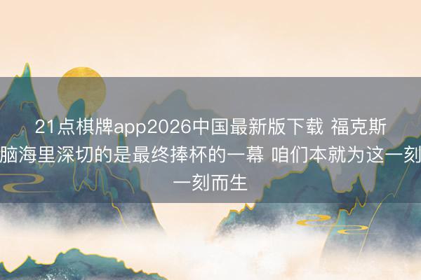 21点棋牌app2026中国最新版下载 福克斯：我脑海里深切的是最终捧杯的一幕 咱们本就为这一刻而生