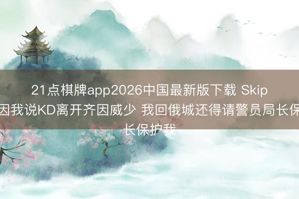 21点棋牌app2026中国最新版下载 Skip：就因我说KD离开齐因威少 我回俄城还得请警员局长保护我