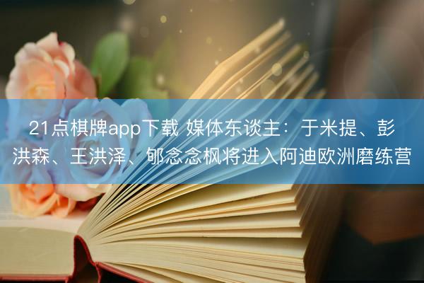 21点棋牌app下载 媒体东谈主：于米提、彭洪森、王洪泽、郇念念枫将进入阿迪欧洲磨练营