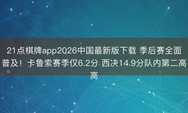 21点棋牌app2026中国最新版下载 季后赛全面普及！卡鲁索赛季仅6.2分 西决14.9分队内第二高