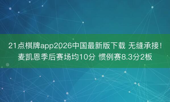 21点棋牌app2026中国最新版下载 无缝承接!麦凯恩季后赛场均10分 惯例赛8.3分2板