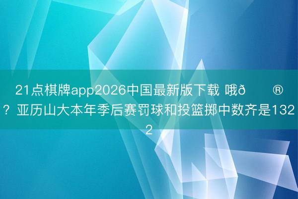 21点棋牌app2026中国最新版下载 哦😮？亚历山大本年季后赛罚球和投篮掷中数齐是132