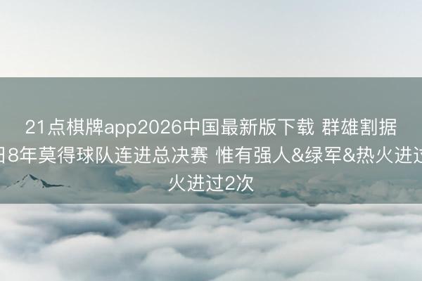 21点棋牌app2026中国最新版下载 群雄割据~往日8年莫得球队连进总决赛 惟有强人&绿军&热火进过2次