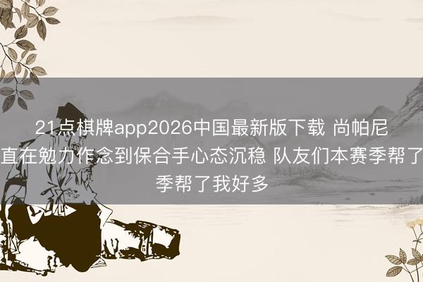 21点棋牌app2026中国最新版下载 尚帕尼：我一直在勉力作念到保合手心态沉稳 队友们本赛季帮了我好多
