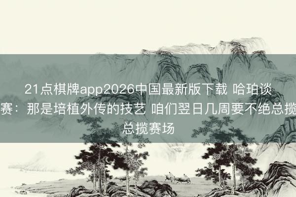 21点棋牌app2026中国最新版下载 哈珀谈总决赛：那是培植外传的技艺 咱们翌日几周要不绝总揽赛场