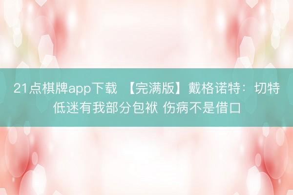 21点棋牌app下载 【完满版】戴格诺特：切特低迷有我部分包袱 伤病不是借口