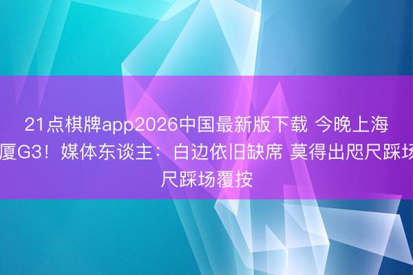 21点棋牌app2026中国最新版下载 今晚上海VS广厦G3！媒体东谈主：白边依旧缺席 莫得出咫尺踩场覆按