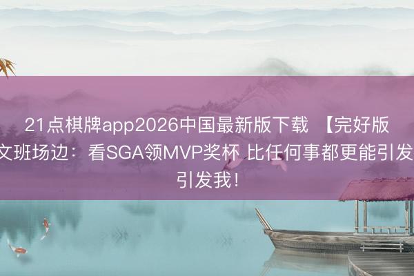 21点棋牌app2026中国最新版下载 【完好版】文班场边：看SGA领MVP奖杯 比任何事都更能引发我！