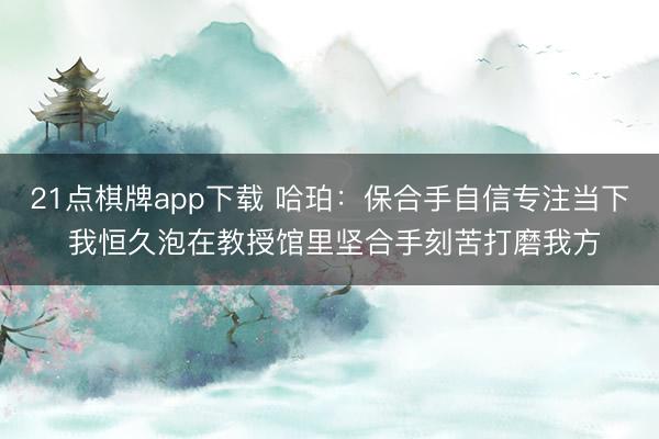 21点棋牌app下载 哈珀：保合手自信专注当下 我恒久泡在教授馆里坚合手刻苦打磨我方