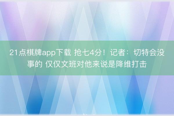 21点棋牌app下载 抢七4分！记者：切特会没事的 仅仅文班对他来说是降维打击