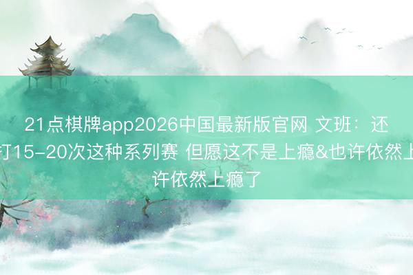 21点棋牌app2026中国最新版官网 文班：还念念打15-20次这种系列赛 但愿这不是上瘾&也许依然上瘾了