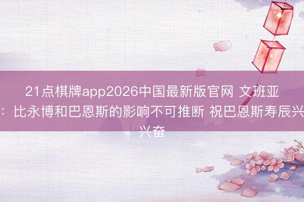 21点棋牌app2026中国最新版官网 文班亚马：比永博和巴恩斯的影响不可推断 祝巴恩斯寿辰兴奋