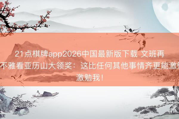 21点棋牌app2026中国最新版下载 文班再说念不雅看亚历山大领奖：这比任何其他事情齐更能激勉我！
