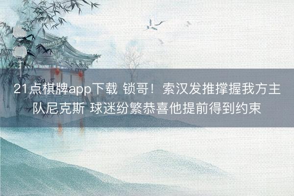 21点棋牌app下载 锁哥！索汉发推撑握我方主队尼克斯 球迷纷繁恭喜他提前得到约束
