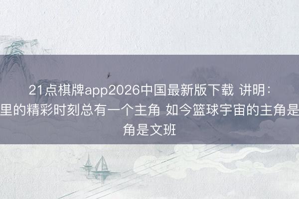 21点棋牌app2026中国最新版下载 讲明:驰念里的精彩时刻总有一个主角 如今篮球宇宙的主角是文班