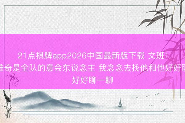 21点棋牌app2026中国最新版下载 文班:波波维奇是全队的意会东说念主 我念念去找他和他好好聊一聊