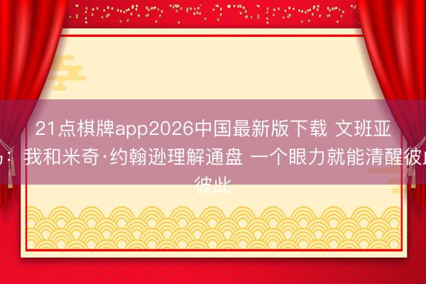 21点棋牌app2026中国最新版下载 文班亚马：我和米奇·约翰逊理解通盘 一个眼力就能清醒彼此