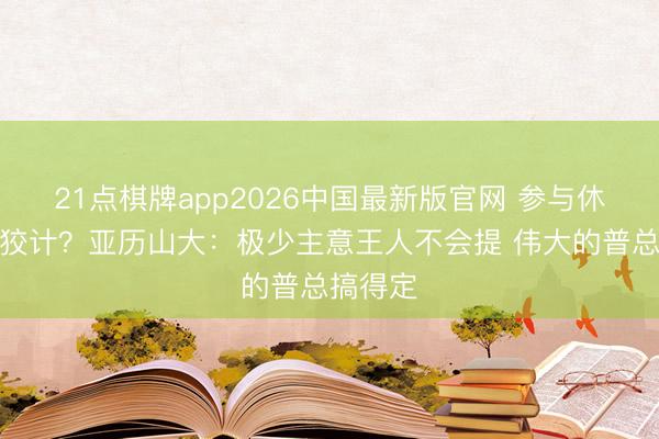 21点棋牌app2026中国最新版官网 参与休赛期有狡计？亚历山大：极少主意王人不会提 伟大的普总搞得定