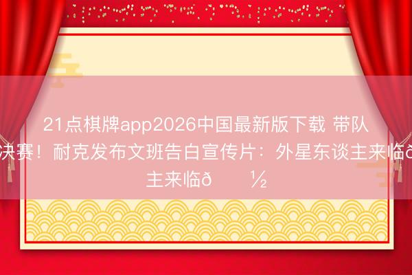 21点棋牌app2026中国最新版下载 带队杀进总决赛！耐克发布文班告白宣传片：外星东谈主来临👽