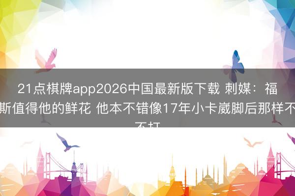 21点棋牌app2026中国最新版下载 刺媒：福克斯值得他的鲜花 他本不错像17年小卡崴脚后那样不打