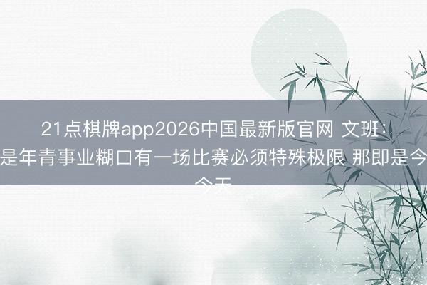 21点棋牌app2026中国最新版官网 文班：若是年青事业糊口有一场比赛必须特殊极限 那即是今天