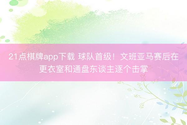 21点棋牌app下载 球队首级！文班亚马赛后在更衣室和通盘东谈主逐个击掌