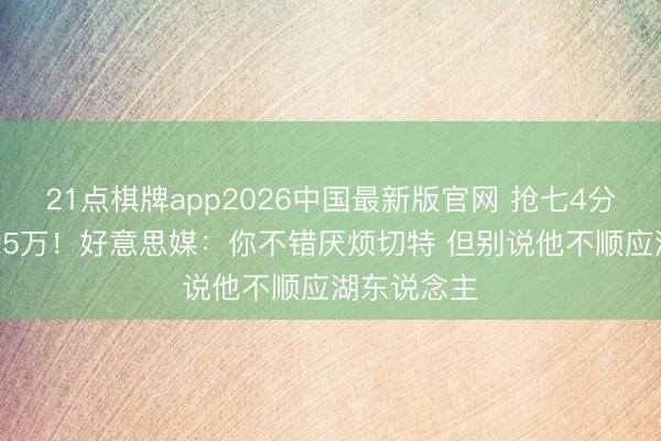 21点棋牌app2026中国最新版官网 抢七4分下赛季4125万!好意思媒:你不错厌烦切特 但别说他不顺应湖东说念主
