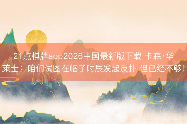21点棋牌app2026中国最新版下载 卡森·华莱士：咱们试图在临了时辰发起反扑 但已经不够！