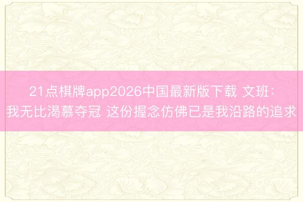 21点棋牌app2026中国最新版下载 文班：我无比渴慕夺冠 这份握念仿佛已是我沿路的追求