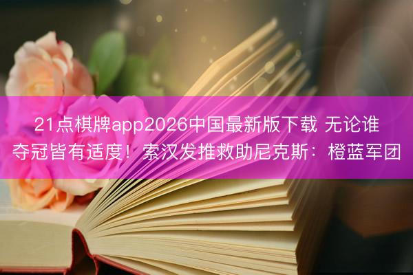 21点棋牌app2026中国最新版下载 无论谁夺冠皆有适度！索汉发推救助尼克斯：橙蓝军团