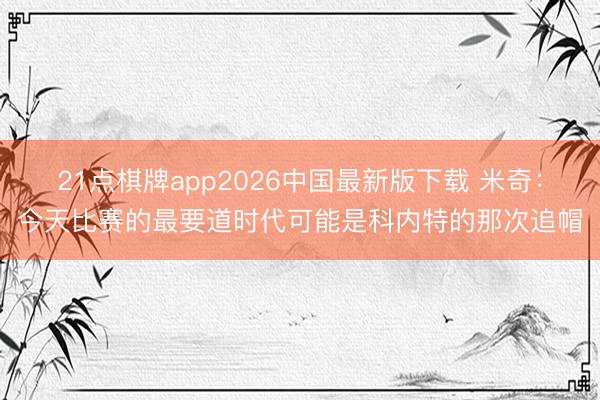21点棋牌app2026中国最新版下载 米奇：今天比赛的最要道时代可能是科内特的那次追帽
