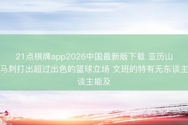 21点棋牌app2026中国最新版下载 亚历山大：马刺打出超过出色的篮球立场 文班的特有无东谈主能及