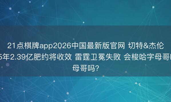 21点棋牌app2026中国最新版官网 切特&杰伦威5年2.39亿肥约将收效 雷霆卫冕失败 会梭哈字母哥吗？