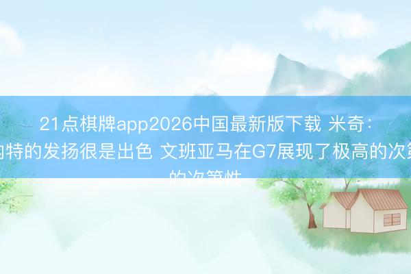 21点棋牌app2026中国最新版下载 米奇：科内特的发扬很是出色 文班亚马在G7展现了极高的次第性