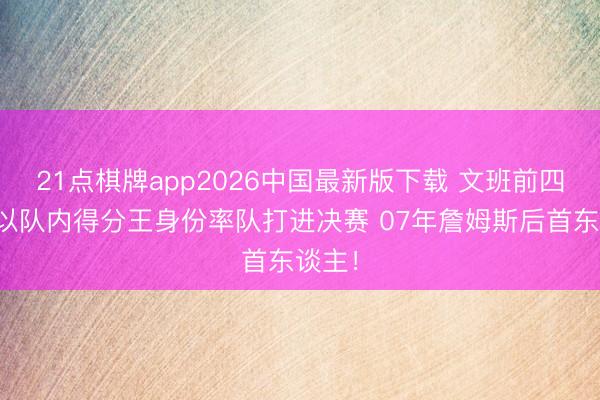 21点棋牌app2026中国最新版下载 文班前四赛季以队内得分王身份率队打进决赛 07年詹姆斯后首东谈主！