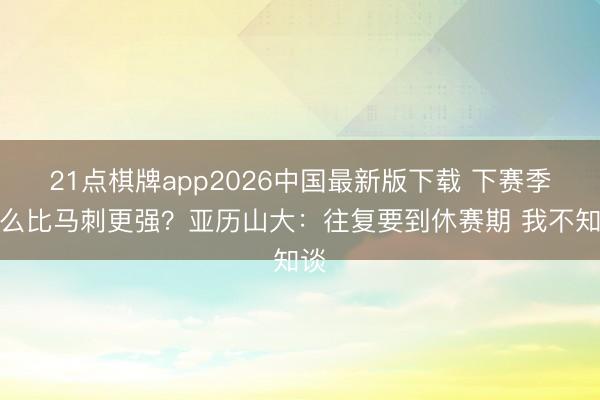 21点棋牌app2026中国最新版下载 下赛季怎么比马刺更强？亚历山大：往复要到休赛期 我不知谈