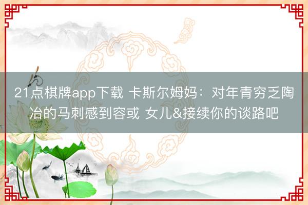 21点棋牌app下载 卡斯尔姆妈：对年青穷乏陶冶的马刺感到容或 女儿&接续你的谈路吧