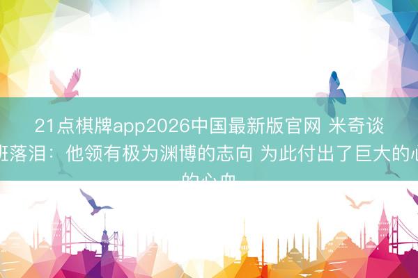 21点棋牌app2026中国最新版官网 米奇谈文班落泪:他领有极为渊博的志向 为此付出了巨大的心血