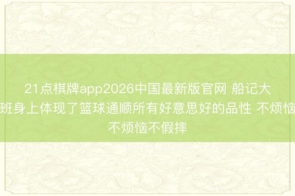 21点棋牌app2026中国最新版官网 船记大赞:文班身上体现了篮球通顺所有好意思好的品性 不烦恼不假摔