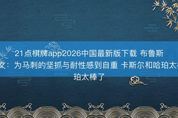 21点棋牌app2026中国最新版下载 布鲁斯·鲍文：为马刺的坚抓与耐性感到自重 卡斯尔和哈珀太棒了