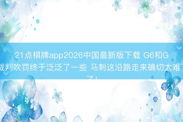 21点棋牌app2026中国最新版下载 G6和G7裁判吹罚终于泛泛了一些 马刺这沿路走来确切太难了!