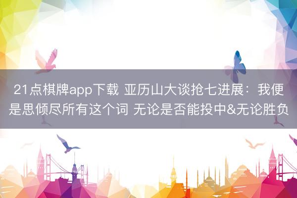 21点棋牌app下载 亚历山大谈抢七进展：我便是思倾尽所有这个词 无论是否能投中&无论胜负