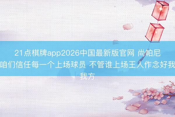21点棋牌app2026中国最新版官网 尚帕尼:咱们信任每一个上场球员 不管谁上场王人作念好我方