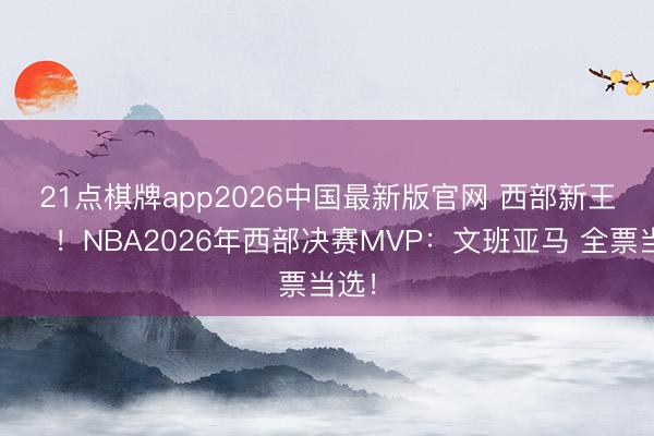 21点棋牌app2026中国最新版官网 西部新王👑！NBA2026年西部决赛MVP：文班亚马 全票当选！