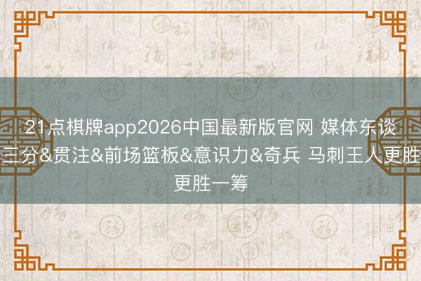 21点棋牌app2026中国最新版官网 媒体东谈主：三分&贯注&前场篮板&意识力&奇兵 马刺王人更胜一筹